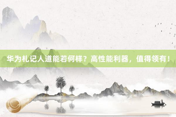 华为札记人道能若何样？高性能利器，值得领有！