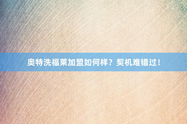 奥特洗福莱加盟如何样？契机难错过！