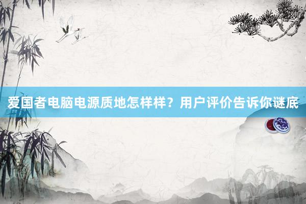 爱国者电脑电源质地怎样样？用户评价告诉你谜底