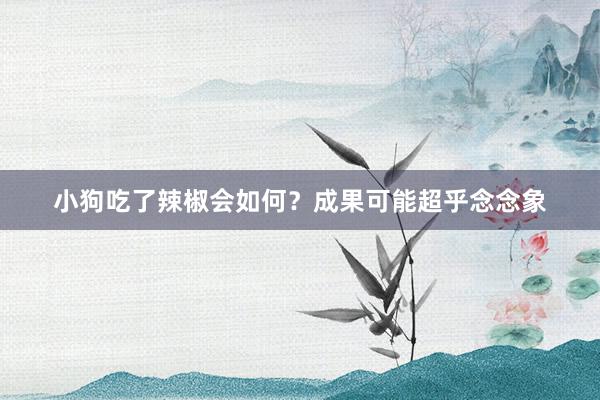 小狗吃了辣椒会如何？成果可能超乎念念象