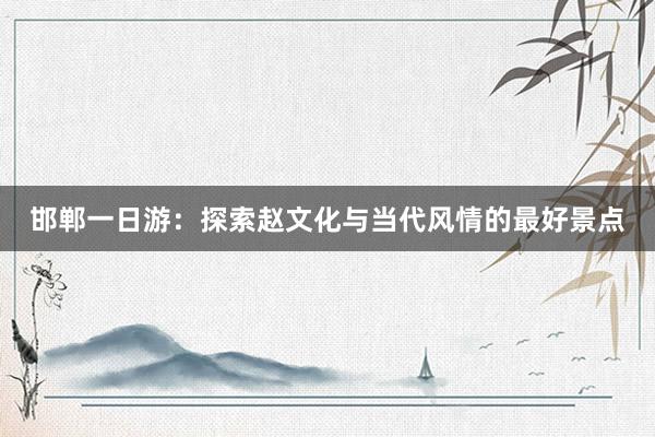 邯郸一日游：探索赵文化与当代风情的最好景点