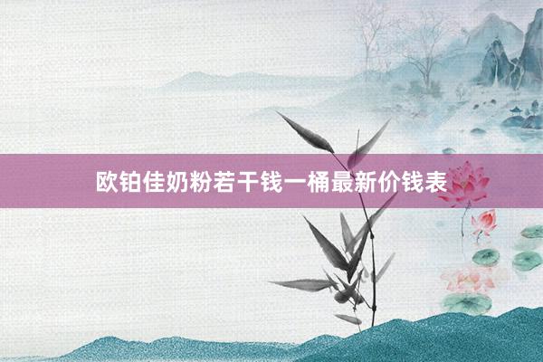 欧铂佳奶粉若干钱一桶最新价钱表