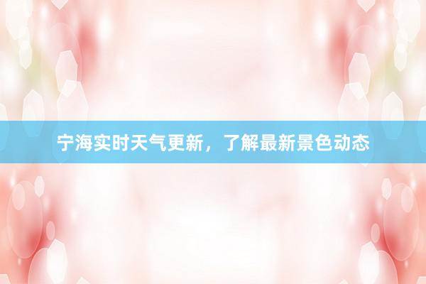 宁海实时天气更新，了解最新景色动态