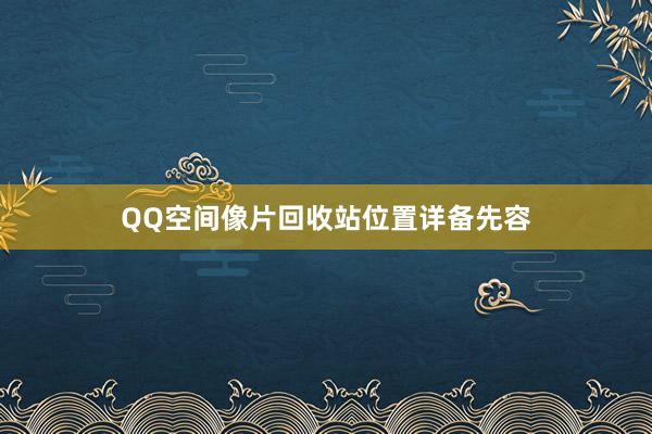 QQ空间像片回收站位置详备先容