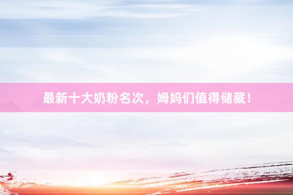 最新十大奶粉名次，姆妈们值得储藏！