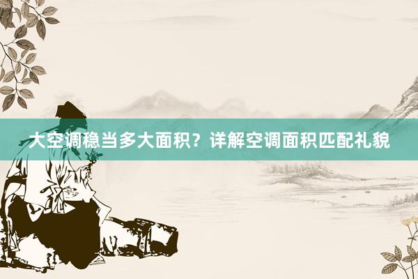 大空调稳当多大面积？详解空调面积匹配礼貌