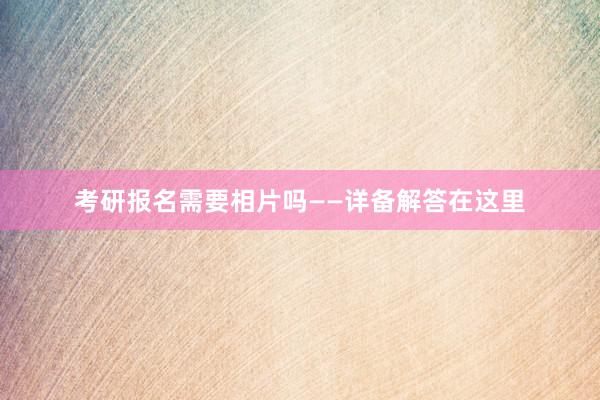 考研报名需要相片吗——详备解答在这里
