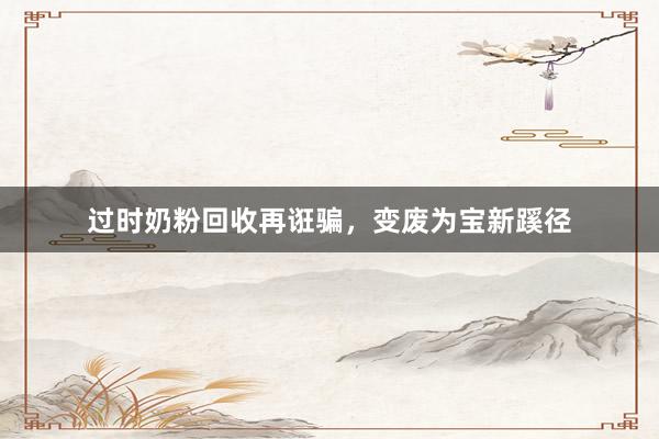 过时奶粉回收再诳骗，变废为宝新蹊径